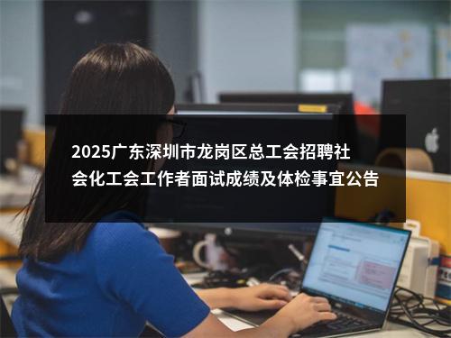2025广东深圳市龙岗区总工会招聘社会化工会工作者面试成绩及体检事宜公告 图片