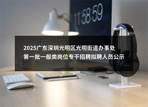 2025广东深圳光明区光明街道办事处第一批一般类岗位专干招聘拟聘人员公示 图片
