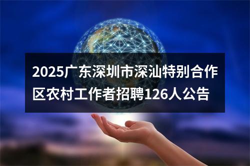 2025广东深圳市深汕特别合作区农村工作者招聘126人公告 图片