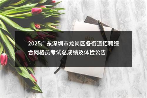 2025广东深圳市龙岗区各街道招聘综合网格员考试总成绩及体检公告 图片