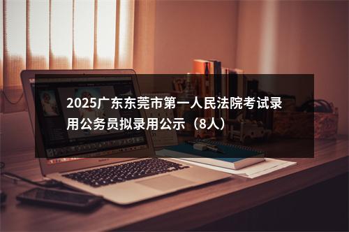 2025广东东莞市第一人民法院考试录用公务员拟录用公示（8人） 图片