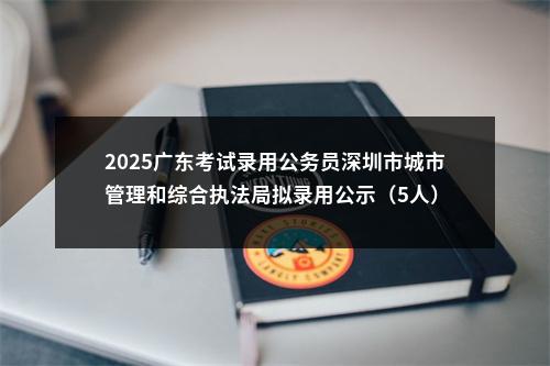 2025广东考试录用公务员深圳市城市管理和综合执法局拟录用公示（5人） 图片