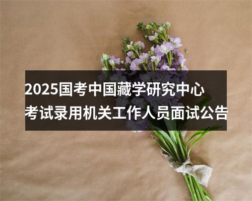 2025国考中国藏学研究中心考试录用机关工作人员面试公告 图片
