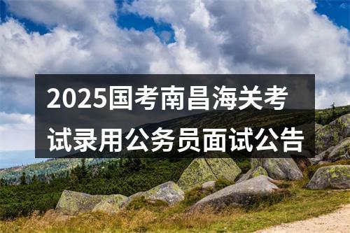 2025国考南昌海关考试录用公务员面试公告 图片