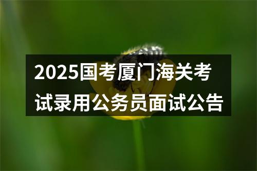 2025国考厦门海关考试录用公务员面试公告 图片