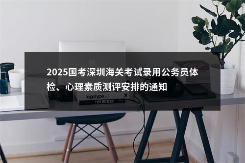 2025国考深圳海关考试录用公务员体检、心理素质测评安排的通知 图片