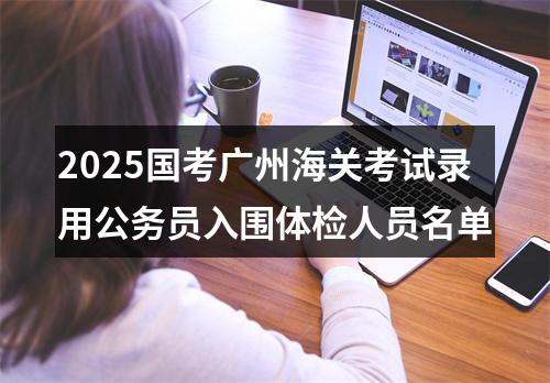 2025国考广州海关考试录用公务员入围体检人员名单 图片