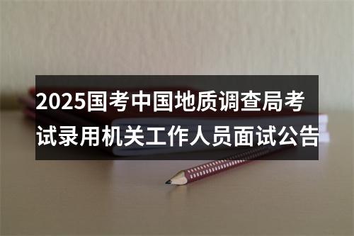 2025国考中国地质调查局考试录用机关工作人员面试公告 图片