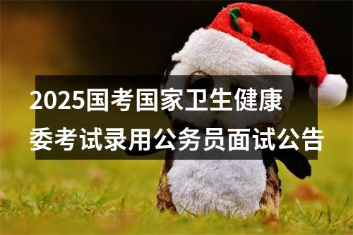 2025国考国家卫生健康委考试录用公务员面试公告 图片