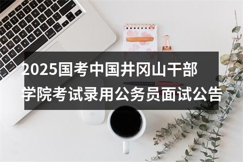 2025国考中国井冈山干部学院考试录用公务员面试公告 图片