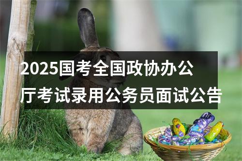 2025国考全国政协办公厅考试录用公务员面试公告 图片