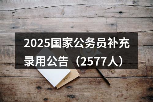 2025国家公务员补充录用公告（2577人） 图片