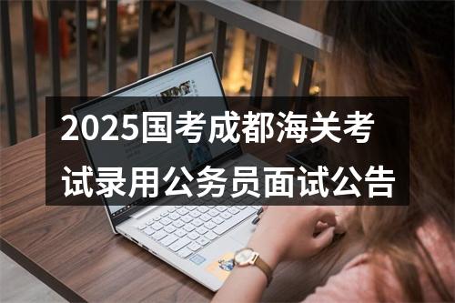 2025国考成都海关考试录用公务员面试公告 图片