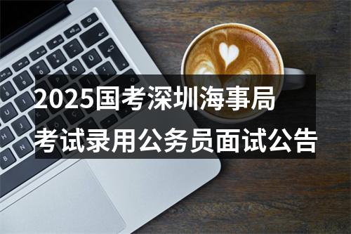 2025国考深圳海事局考试录用公务员面试公告 图片
