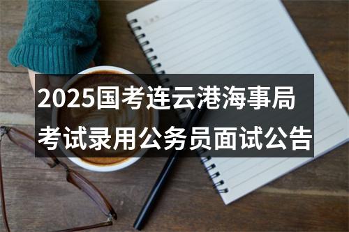 2025国考连云港海事局考试录用公务员面试公告 图片