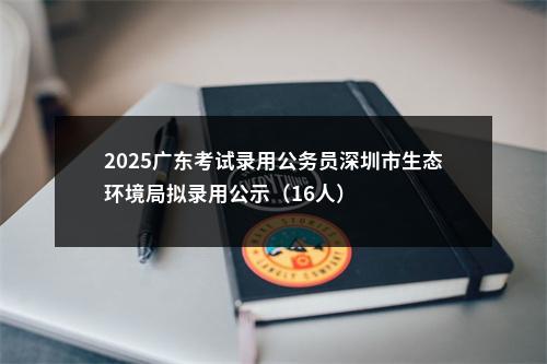 2025广东考试录用公务员深圳市生态环境局拟录用公示（16人） 图片