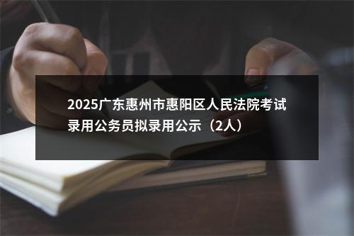 2025广东惠州市惠阳区人民法院考试录用公务员拟录用公示（2人） 图片