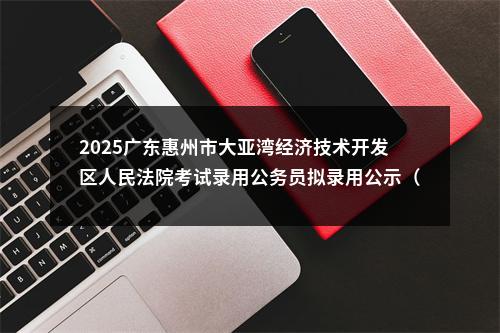 2025广东惠州市大亚湾经济技术开发区人民法院考试录用公务员拟录用公示（2人） 图片