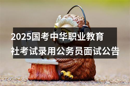 2025国考中华职业教育社考试录用公务员面试公告 图片