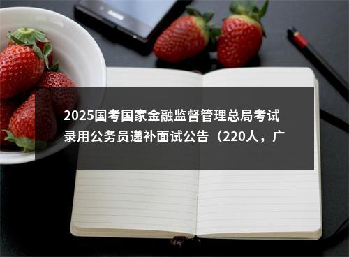 2025国考国家金融监督管理总局考试录用公务员递补面试公告（220人，广东7人） 图片