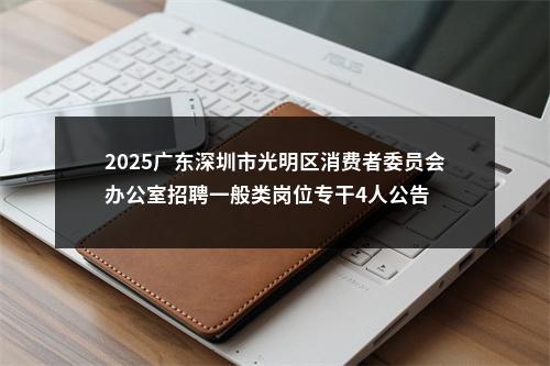 2025广东深圳市光明区消费者委员会办公室招聘一般类岗位专干4人公告 图片
