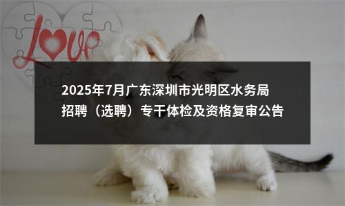 2025年7月广东深圳市光明区水务局招聘（选聘）专干体检及资格复审公告 图片