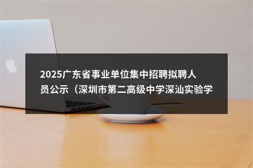 2025广东省事业单位集中招聘拟聘人员公示（深圳市第二高级中学深汕实验学校） 图片