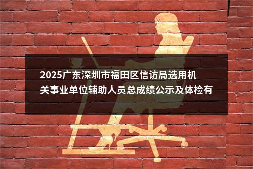 2025广东深圳市福田区信访局选用机关事业单位辅助人员总成绩公示及体检有关事项公告 图片