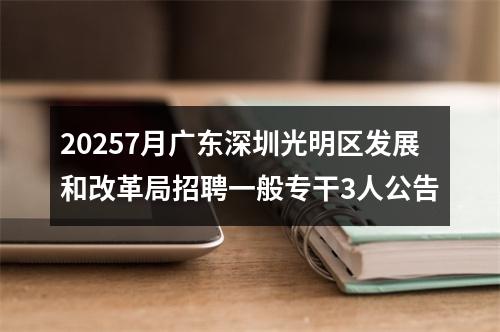 20257月广东深圳光明区发展和改革局招聘一般专干3人公告 图片