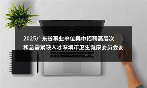 2025广东省事业单位集中招聘高层次和急需紧缺人才深圳市卫生健康委员会委属事业单位招聘岗位拟聘人员（第一批）公示 图片