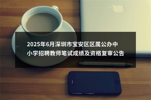 2025年6月深圳市宝安区区属公办中小学招聘教师笔试成绩及资格复审公告 图片