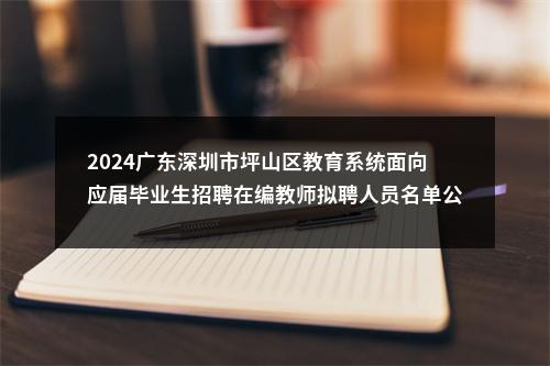2024广东深圳市坪山区教育系统面向应届毕业生招聘在编教师拟聘人员名单公示（六） 图片