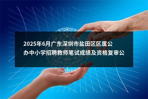 2025年6月广东深圳市盐田区区属公办中小学招聘教师笔试成绩及资格复审公告 图片