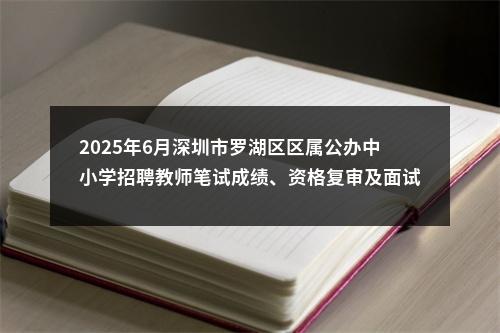2025年6月深圳市罗湖区区属公办中小学招聘教师笔试成绩、资格复审及面试公告 图片