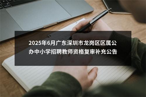 2025年6月广东深圳市龙岗区区属公办中小学招聘教师资格复审补充公告 图片