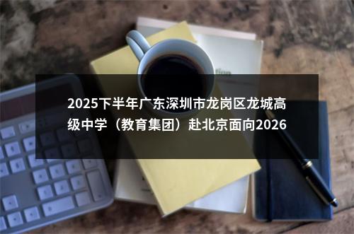 2025下半年广东深圳市龙岗区龙城高级中学（教育集团）赴北京面向2026年应届毕业生招聘教师30人公告进入阅读模式 图片