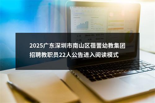 2025广东深圳市南山区蓓蕾幼教集团招聘教职员22人公告进入阅读模式 图片