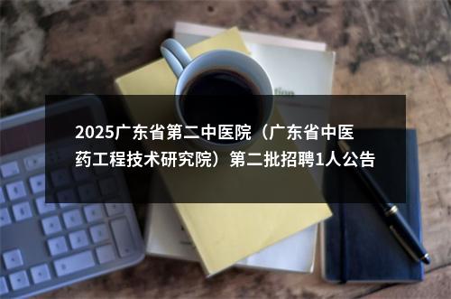 2025广东省第二中医院（广东省中医药工程技术研究院）第二批招聘1人公告 图片