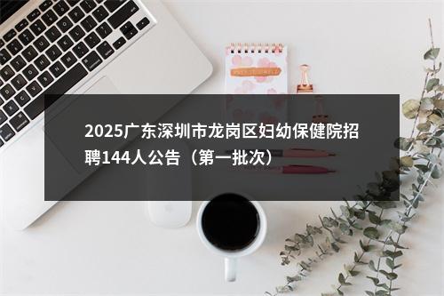 2025广东深圳市龙岗区妇幼保健院招聘144人公告（第一批次） 图片