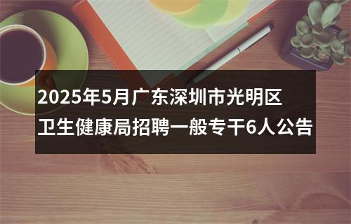 2025年5月广东深圳市光明区卫生健康局招聘一般专干6人公告 图片