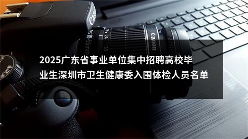 2025广东省事业单位集中招聘高校毕业生深圳市卫生健康委入围体检人员名单的公告 图片