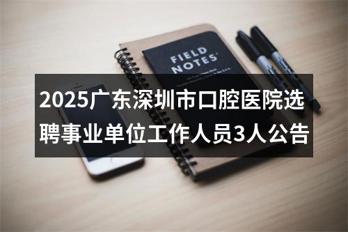 2025广东深圳市口腔医院选聘事业单位工作人员3人公告 图片