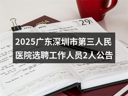 2025广东深圳市第三人民医院选聘工作人员2人公告 图片
