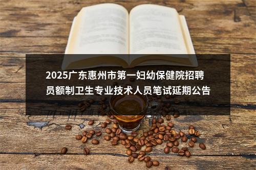 2025广东惠州市第一妇幼保健院招聘员额制卫生专业技术人员笔试延期公告 图片