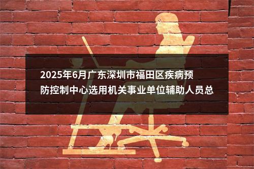 2025年6月广东深圳市福田区疾病预防控制中心选用机关事业单位辅助人员总成绩及体检有关事项公告 图片