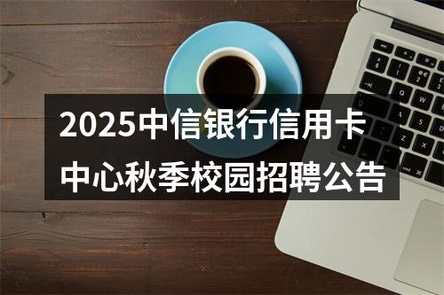 2025中信银行信用卡中心秋季校园招聘公告 图片