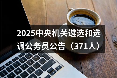 2025中央机关遴选和选调公务员公告（371人） 图片