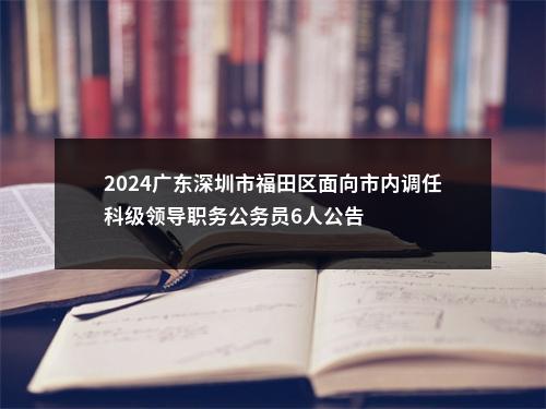 2024广东深圳市福田区面向市内调任科级领导职务公务员6人公告 图片