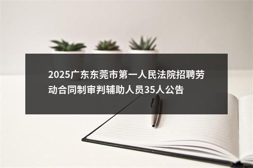 2025广东东莞市第一人民法院招聘劳动合同制审判辅助人员35人公告 图片