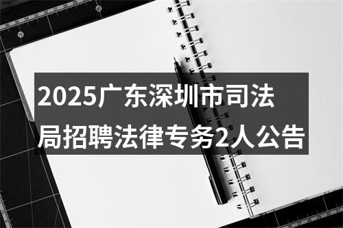 2025广东深圳市司法局招聘法律专务2人公告 图片